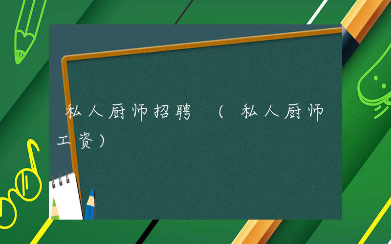 私人厨师招聘 (私人厨师工资)